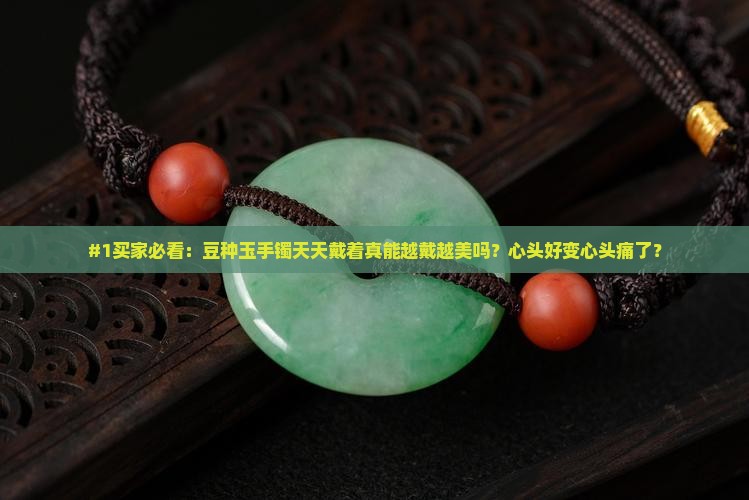 #1买家必看：豆种玉手镯天天戴着真能越戴越美吗？心头好变心头痛了？