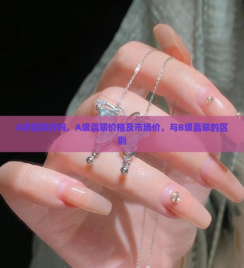 A级翡翠好吗，A级翡翠价格及市场价，与B级翡翠的区别