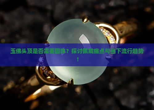 玉佛头顶是否需要圆珠？探讨佩戴痛点与当下流行趋势！