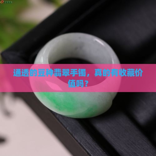 通透的豆种翡翠手镯，真的有收藏价值吗？