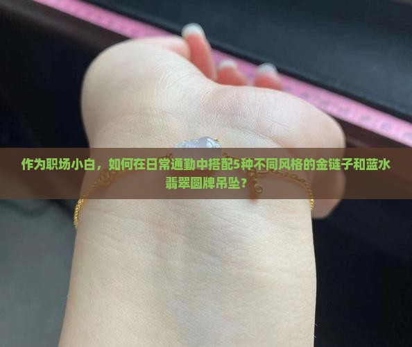作为职场小白，如何在日常通勤中搭配5种不同风格的金链子和蓝水翡翠圆牌吊坠？