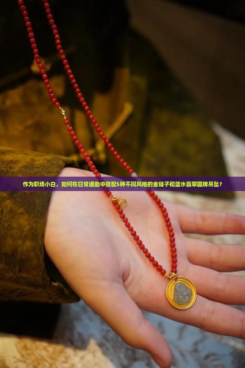 作为职场小白，如何在日常通勤中搭配5种不同风格的金链子和蓝水翡翠圆牌吊坠？