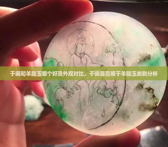于阗和羊脂玉哪个好及外观对比，于阗是否属于羊脂玉类别分析