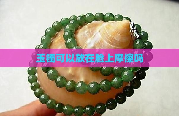 玉镯可以放在脸上摩擦吗 玉镯可以放在脸上摩擦吗