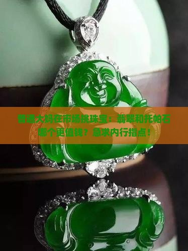 普通大妈在市场挑珠宝：翡翠和托帕石哪个更值钱？急求内行指点！