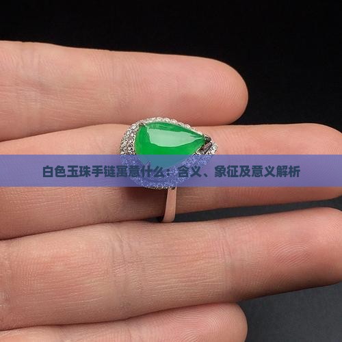 白色玉珠手链寓意什么：含义、象征及意义解析