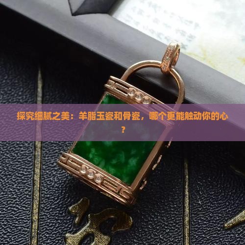 探究细腻之美：羊脂玉瓷和骨瓷，哪个更能触动你的心？