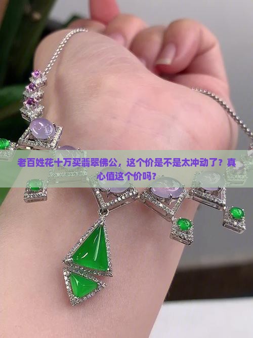 老百姓花十万买翡翠佛公，这个价是不是太冲动了？真心值这个价吗？