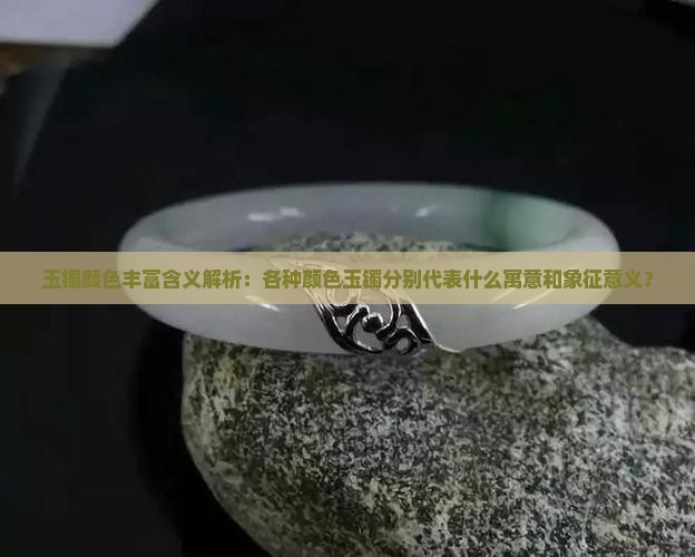 玉镯颜色丰富含义解析：各种颜色玉镯分别代表什么寓意和象征意义？