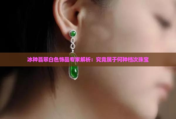 冰种翡翠白色饰品专家解析：究竟属于何种档次珠宝