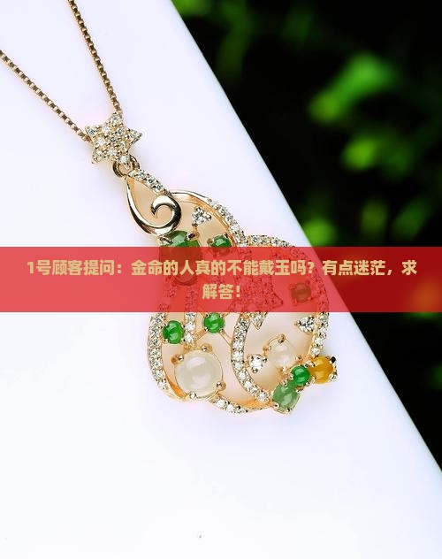 1号顾客提问：金命的人真的不能戴玉吗？有点迷茫，求解答！
