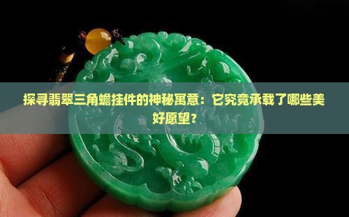 探寻翡翠三角蟾挂件的神秘寓意：它究竟承载了哪些美好愿望？