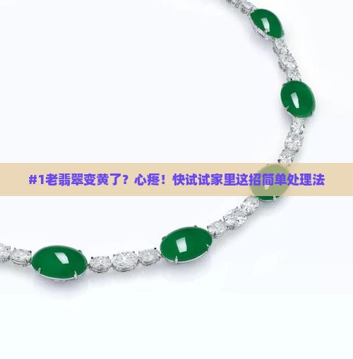 #1老翡翠变黄了？心疼！快试试家里这招简单处理法