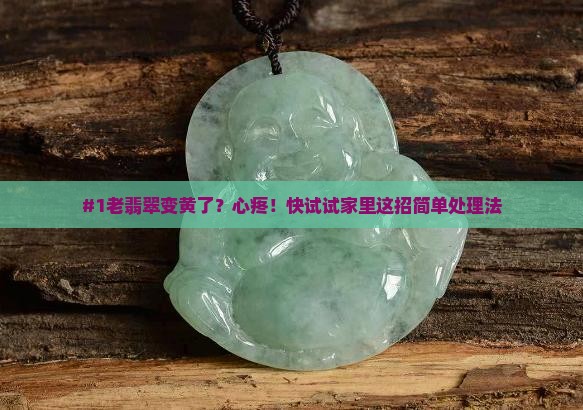 #1老翡翠变黄了？心疼！快试试家里这招简单处理法