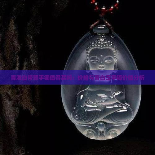 青海白带翠手镯值得买吗：价格与青白玉手镯价值分析