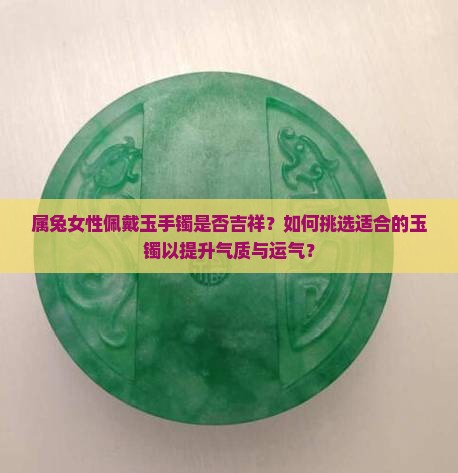 属兔女性佩戴玉手镯是否吉祥？如何挑选适合的玉镯以提升气质与运气？