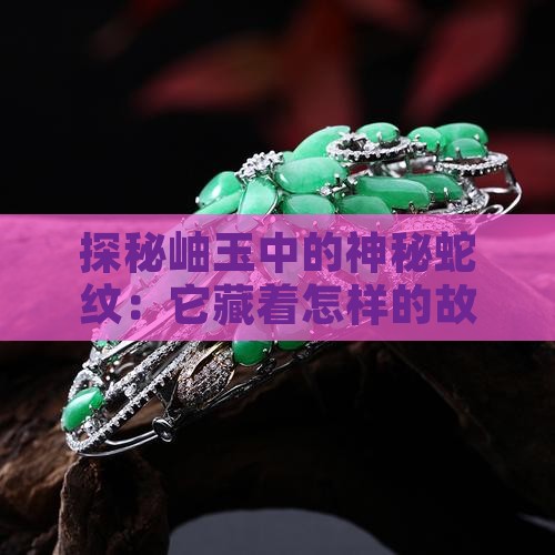 探秘岫玉中的神秘蛇纹：它藏着怎样的故事？