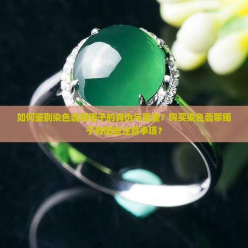 如何鉴别染色翡翠镯子的真伪与质量？购买染色翡翠镯子有哪些注意事项？