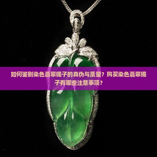 如何鉴别染色翡翠镯子的真伪与质量？购买染色翡翠镯子有哪些注意事项？