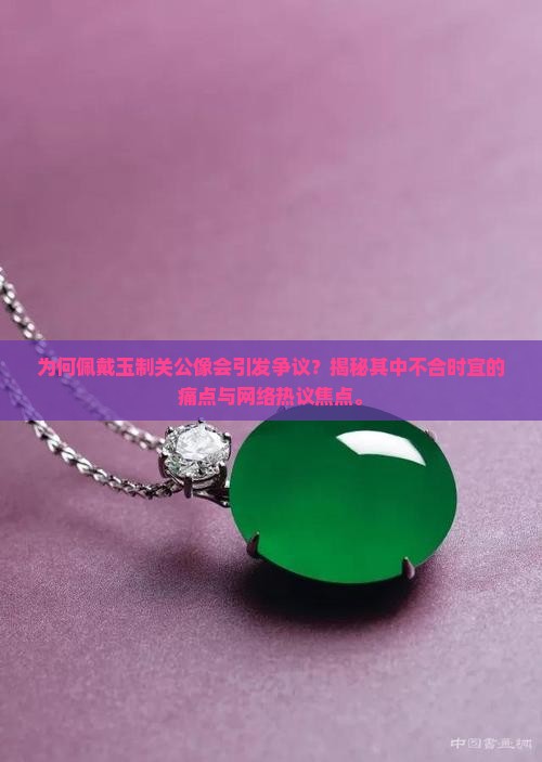 为何佩戴玉制关公像会引发争议？揭秘其中不合时宜的痛点与网络热议焦点。