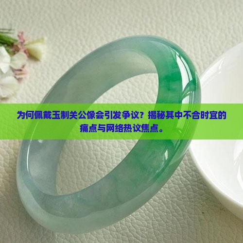 为何佩戴玉制关公像会引发争议？揭秘其中不合时宜的痛点与网络热议焦点。