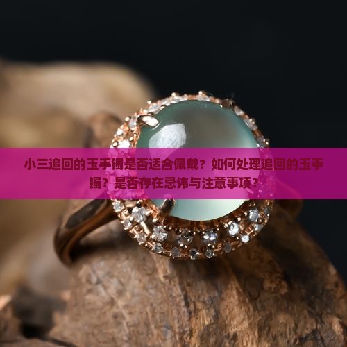 小三追回的玉手镯是否适合佩戴？如何处理追回的玉手镯？是否存在忌讳与注意事项？