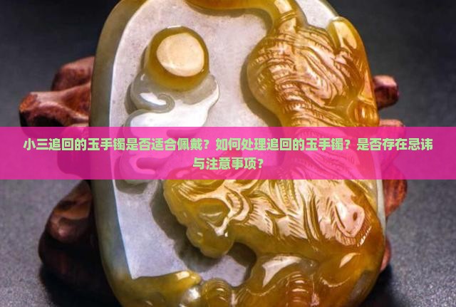 小三追回的玉手镯是否适合佩戴？如何处理追回的玉手镯？是否存在忌讳与注意事项？