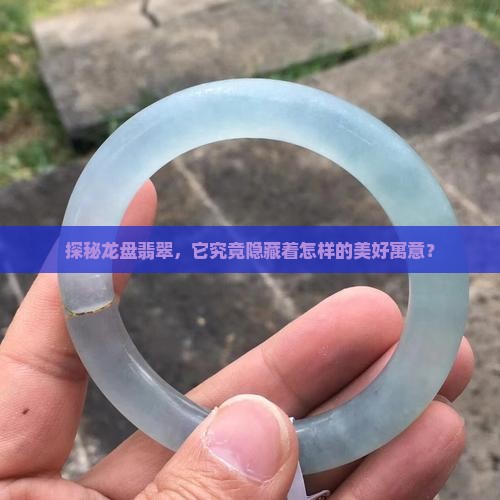 探秘龙盘翡翠，它究竟隐藏着怎样的美好寓意？