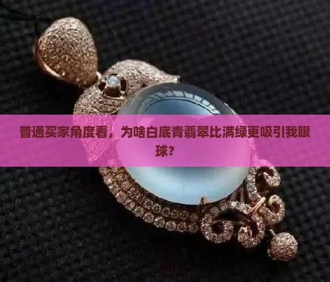 普通买家角度看，为啥白底青翡翠比满绿更吸引我眼球？