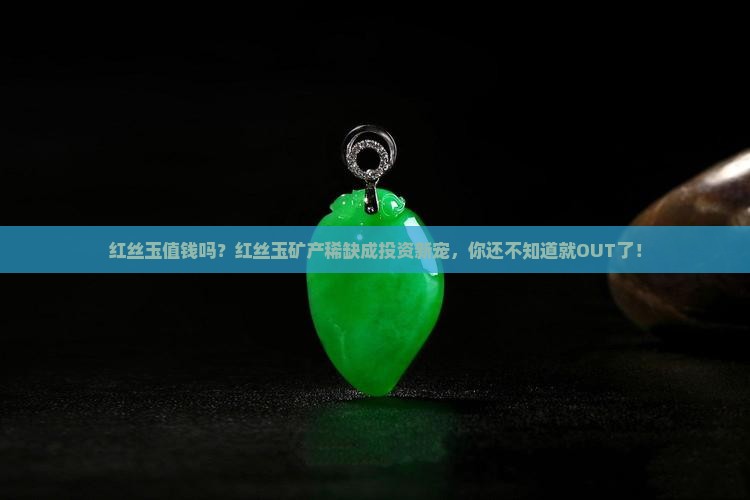 红丝玉值钱吗？红丝玉矿产稀缺成投资新宠，你还不知道就OUT了！