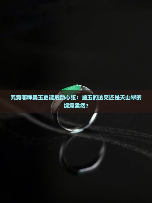 究竟哪种美玉更能触动心弦：岫玉的透亮还是天山翠的绿意盎然？
