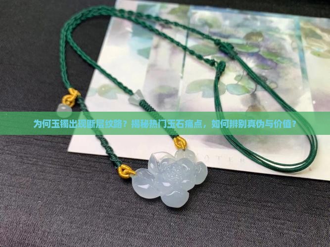 为何玉镯出现断层纹路？揭秘热门玉石痛点，如何辨别真伪与价值？