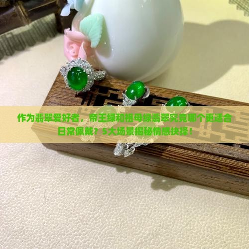 作为翡翠爱好者，帝王绿和祖母绿翡翠究竟哪个更适合日常佩戴？5大场景揭秘情感抉择！