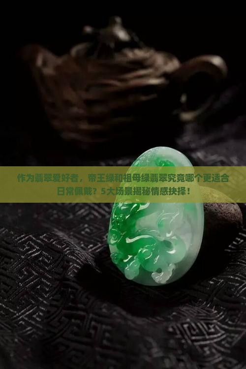 作为翡翠爱好者，帝王绿和祖母绿翡翠究竟哪个更适合日常佩戴？5大场景揭秘情感抉择！