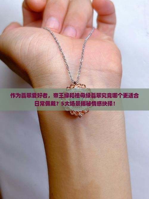 作为翡翠爱好者，帝王绿和祖母绿翡翠究竟哪个更适合日常佩戴？5大场景揭秘情感抉择！