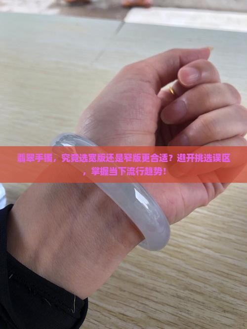 翡翠手镯，究竟选宽版还是窄版更合适？避开挑选误区，掌握当下流行趋势！