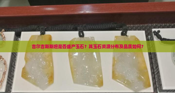 吉尔吉斯斯坦是否盛产玉石？其玉石资源分布及品质如何？