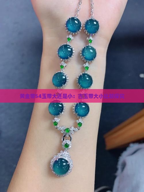 黄金带54玉带大还是小：古玉带大小比较探究