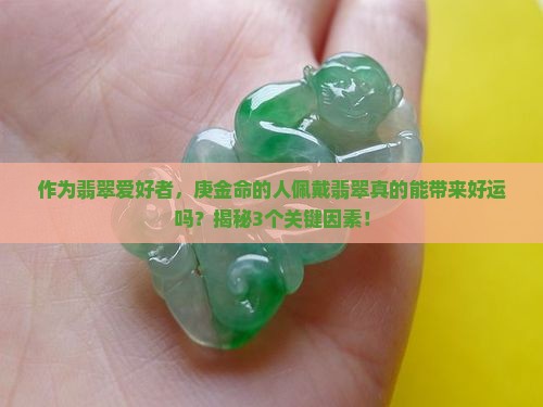 作为翡翠爱好者，庚金命的人佩戴翡翠真的能带来好运吗？揭秘3个关键因素！
