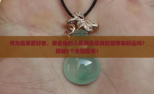 作为翡翠爱好者，庚金命的人佩戴翡翠真的能带来好运吗？揭秘3个关键因素！