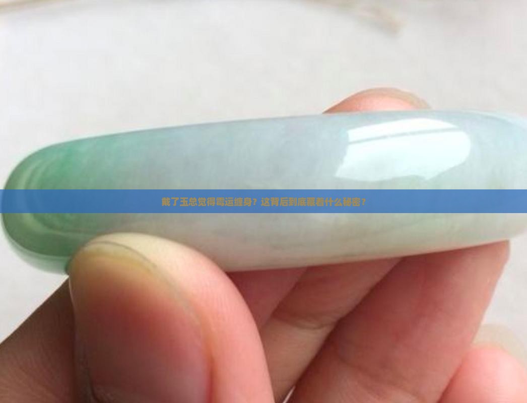 戴了玉总觉得霉运缠身？这背后到底藏着什么秘密？