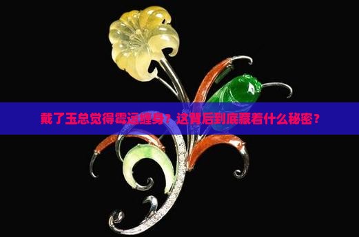 戴了玉总觉得霉运缠身？这背后到底藏着什么秘密？