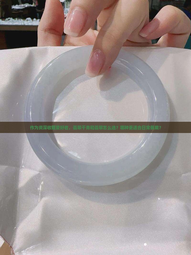 作为资深收藏爱好者，翡翠干青和翡翠怎么选？哪种更适合日常佩戴？