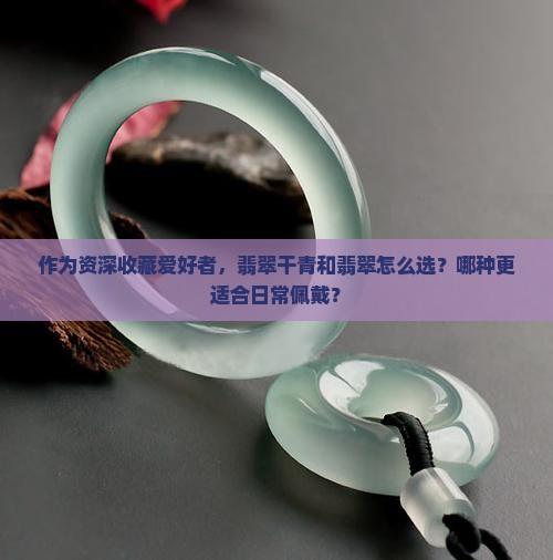 作为资深收藏爱好者，翡翠干青和翡翠怎么选？哪种更适合日常佩戴？