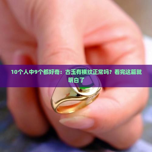 10个人中9个都好奇：古玉有横纹正常吗？看完这篇就明白了