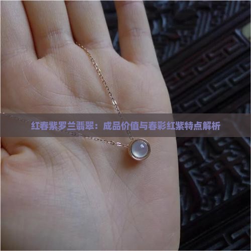 红春紫罗兰翡翠:成品价值与春彩红紫特点解析 红春紫罗兰翡翠:成品价值与春彩红紫特点解析