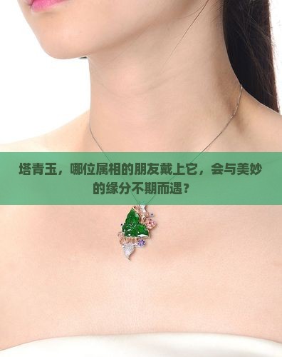 塔青玉，哪位属相的朋友戴上它，会与美妙的缘分不期而遇？