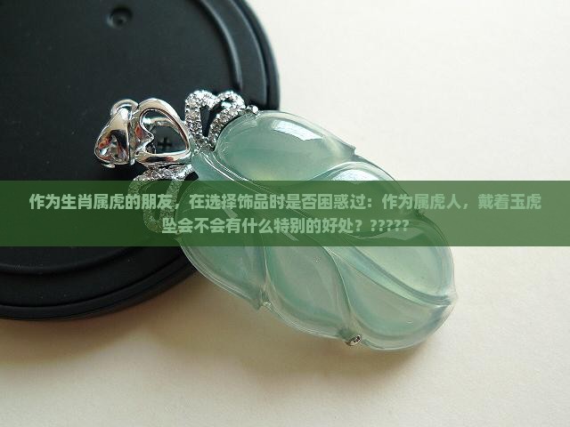 作为生肖属虎的朋友，在选择饰品时是否困惑过：作为属虎人，戴着玉虎坠会不会有什么特别的好处？?????