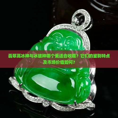 翡翠高冰种与冰玻种哪个更适合收藏？它们的鉴别特点及市场价值如何？