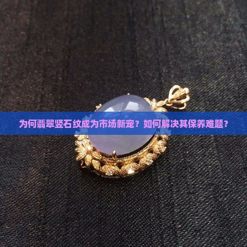 为何翡翠竖石纹成为市场新宠？如何解决其保养难题？